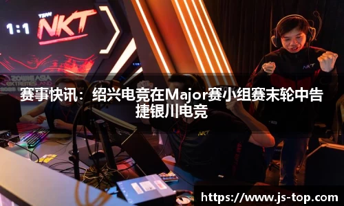 赛事快讯：绍兴电竞在Major赛小组赛末轮中告捷银川电竞
