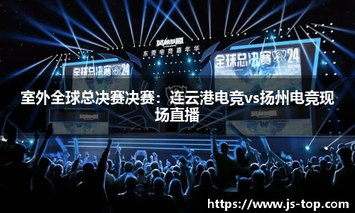 室外全球总决赛决赛：连云港电竞vs扬州电竞现场直播
