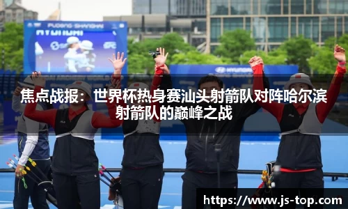 焦点战报：世界杯热身赛汕头射箭队对阵哈尔滨射箭队的巅峰之战
