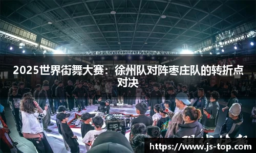 2025世界街舞大赛：徐州队对阵枣庄队的转折点对决