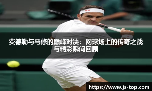 费德勒与马修的巅峰对决：网球场上的传奇之战与精彩瞬间回顾