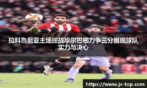 拉科鲁尼亚主场迎战毕尔巴鄂力争三分展现球队实力与决心