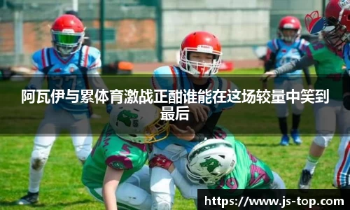 阿瓦伊与累体育激战正酣谁能在这场较量中笑到最后
