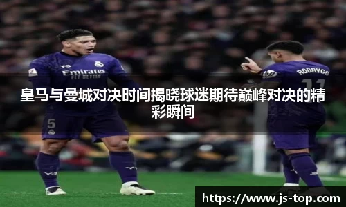 皇马与曼城对决时间揭晓球迷期待巅峰对决的精彩瞬间
