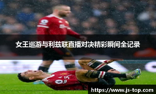 女王巡游与利兹联直播对决精彩瞬间全记录